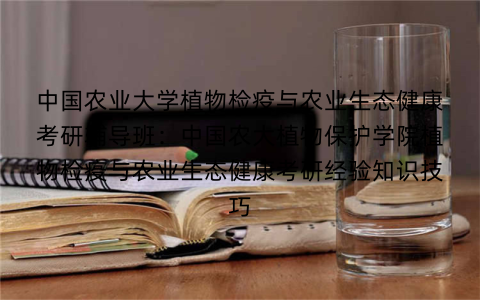 中国农业大学植物检疫与农业生态健康考研辅导班：中国农大植物保护学院植物检疫与农业生态健康考研经验知识技巧