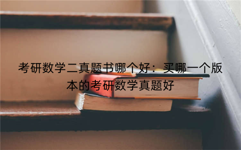 考研数学二真题书哪个好:买哪一个版本的考研数学真题好
