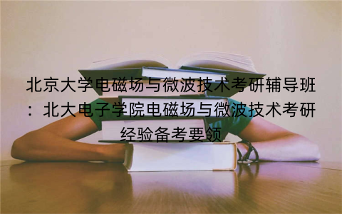 北京大学电磁场与微波技术考研辅导班：北大电子学院电磁场与微波技术考研经验备考要领