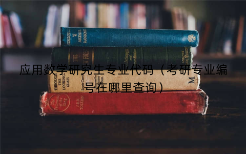 应用数学研究生专业代码(考研专业编号在哪里查询)
