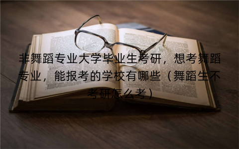 非舞蹈专业大学毕业生考研,想考舞蹈专业,能报考的学校有哪些(舞蹈生不考研怎么考)