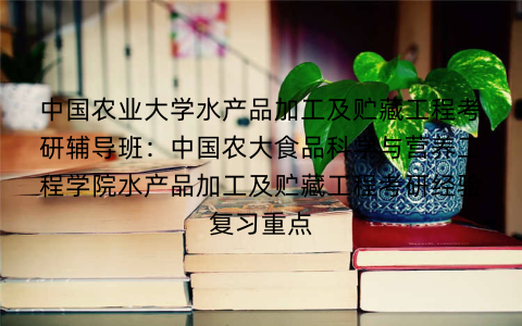 中国农业大学水产品加工及贮藏工程考研辅导班：中国农大食品科学与营养工程学院水产品加工及贮藏工程考研经验复习重点