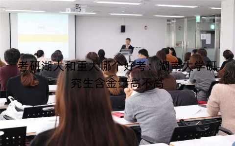 考研湖大和重大哪个好考:湖南大学研究生含金量高不高