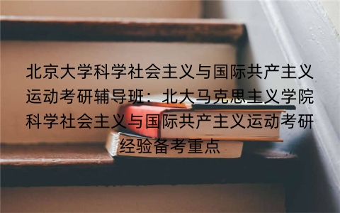 北京大学科学社会主义与国际共产主义运动考研辅导班：北大马克思主义学院科学社会主义与国际共产主义运动考研经验备考重点