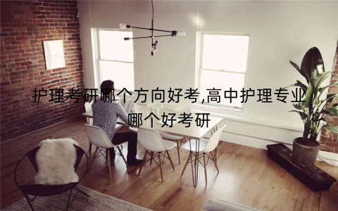 护理考研哪个方向好考,高中护理专业哪个好考研