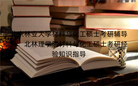 北京林业大学材料与化工硕士考研辅导班：北林理学院材料与化工硕士考研经验知识指导