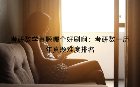 考研数学真题哪个好刷啊:考研数一历年真题难度排名