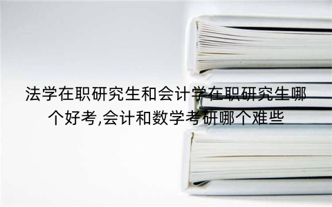 法学在职研究生和会计学在职研究生哪个好考,会计和数学考研哪个难些