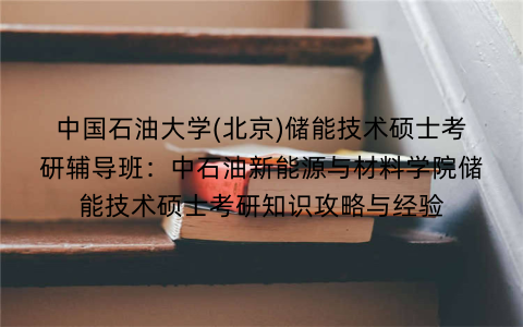 中国石油大学(北京)储能技术硕士考研辅导班：中石油新能源与材料学院储能技术硕士考研知识攻略与经验