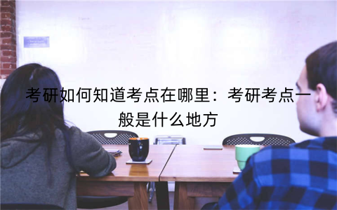 考研如何知道考点在哪里:考研考点一般是什么地方