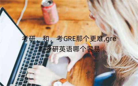 考研,和,考GRE那个更难,gre和考研英语哪个容易