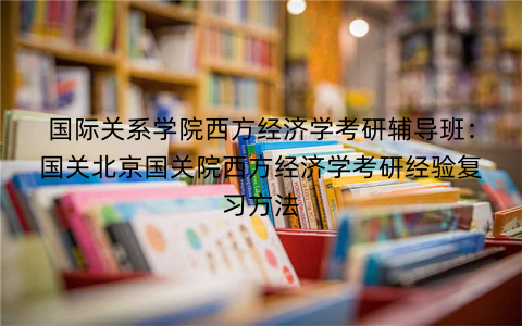 国际关系学院西方经济学考研辅导班：国关北京国关院西方经济学考研经验复习方法