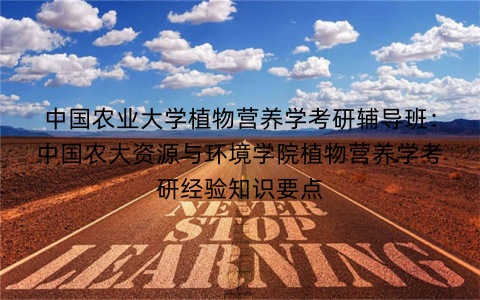中国农业大学植物营养学考研辅导班：中国农大资源与环境学院植物营养学考研经验知识要点