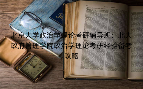 北京大学政治学理论考研辅导班：北大政府管理学院政治学理论考研经验备考攻略