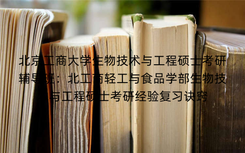 北京工商大学生物技术与工程硕士考研辅导班：北工商轻工与食品学部生物技术与工程硕士考研经验复习诀窍