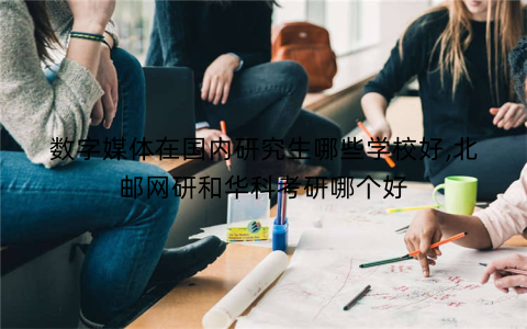 数字媒体在国内研究生哪些学校好,北邮网研和华科考研哪个好