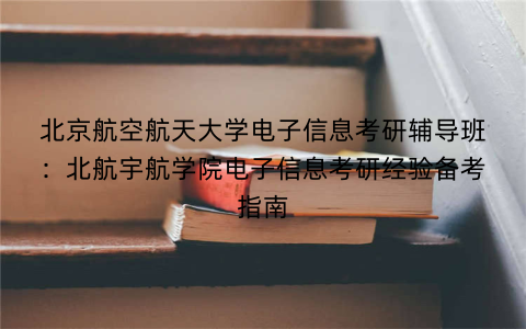 北京航空航天大学电子信息考研辅导班：北航宇航学院电子信息考研经验备考指南