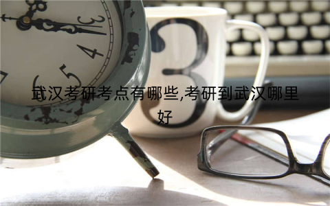 武汉考研考点有哪些,考研到武汉哪里好