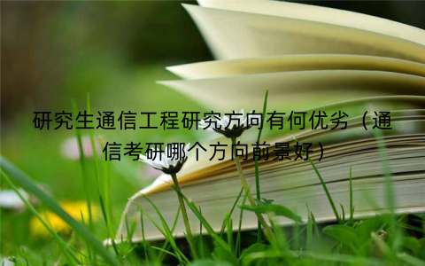 研究生通信工程研究方向有何优劣(通信考研哪个方向前景好)