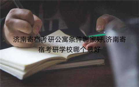 济南寄宿考研公寓条件哪家好,济南寄宿考研学校哪个最好