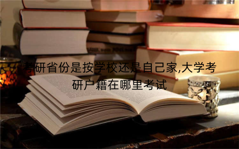 考研省份是按学校还是自己家,大学考研户籍在哪里考试