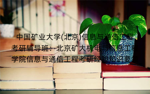 中国矿业大学(北京)信息与通信工程考研辅导班：北京矿大机电与信息工程学院信息与通信工程考研经验知识要领