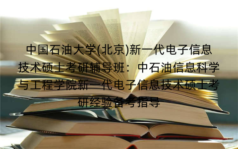 中国石油大学(北京)新一代电子信息技术硕士考研辅导班：中石油信息科学与工程学院新一代电子信息技术硕士考研经验备考指导