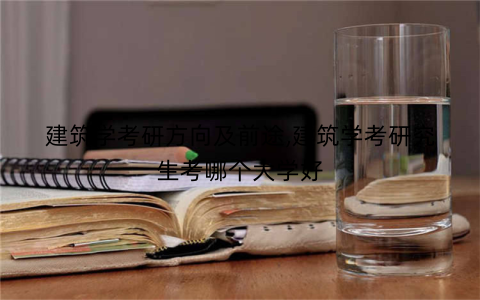 建筑学考研方向及前途,建筑学考研究生考哪个大学好
