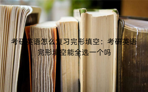 考研英语怎么复习完形填空:考研英语完形填空能全选一个吗