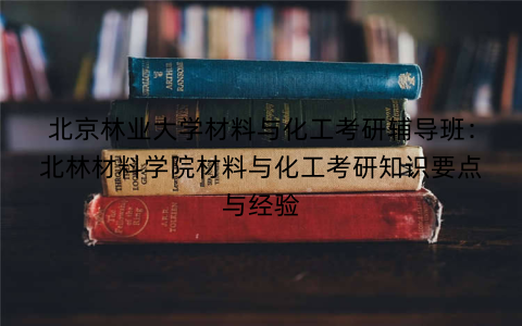 北京林业大学材料与化工考研辅导班：北林材料学院材料与化工考研知识要点与经验