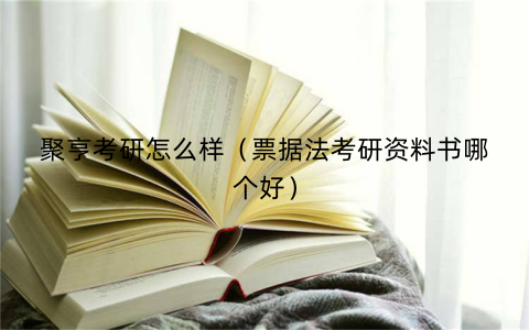 聚亨考研怎么样(票据法考研资料书哪个好)