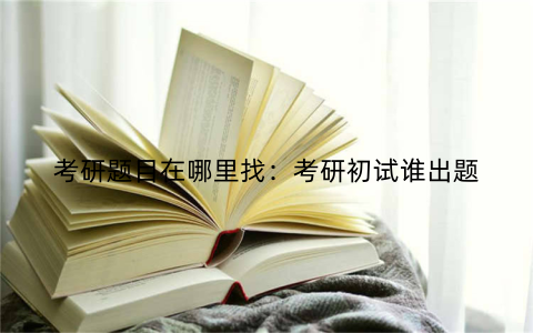 考研题目在哪里找:考研初试谁出题