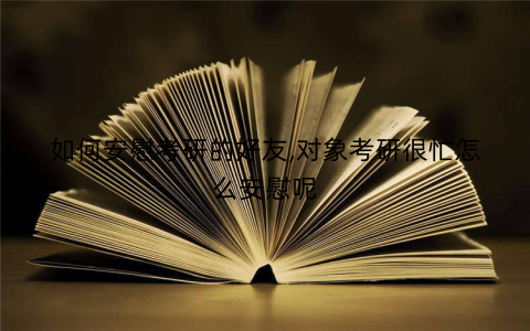如何安慰考研的好友,对象考研很忙怎么安慰呢