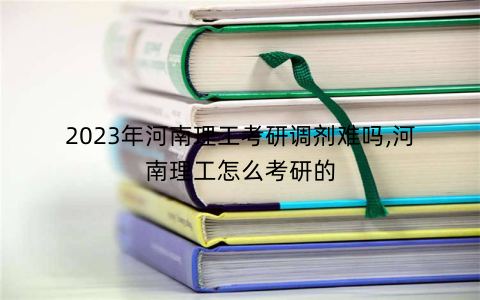 2023年河南理工考研调剂难吗,河南理工怎么考研的