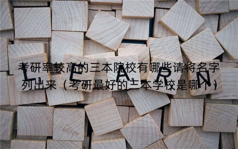 考研率较高的三本院校有哪些请将名字列出来(考研最好的三本学校是哪个)