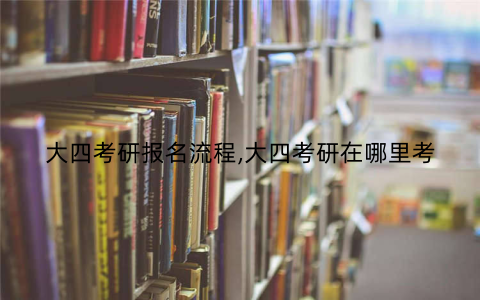 大四考研报名流程,大四考研在哪里考