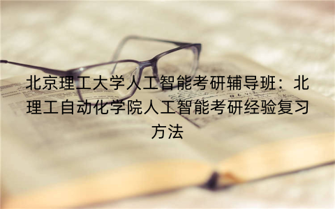 北京理工大学人工智能考研辅导班：北理工自动化学院人工智能考研经验复习方法