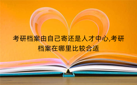 考研档案由自己寄还是人才中心,考研档案在哪里比较合适