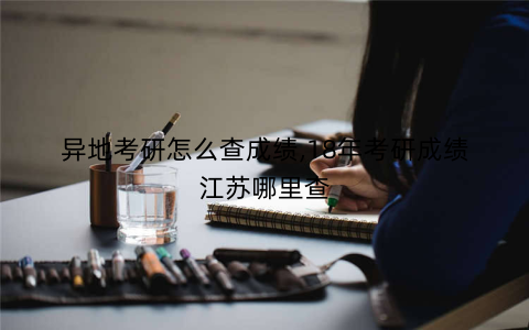 异地考研怎么查成绩,18年考研成绩江苏哪里查