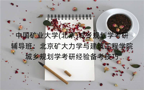 中国矿业大学(北京)城乡规划学考研辅导班：北京矿大力学与建筑工程学院城乡规划学考研经验备考技巧