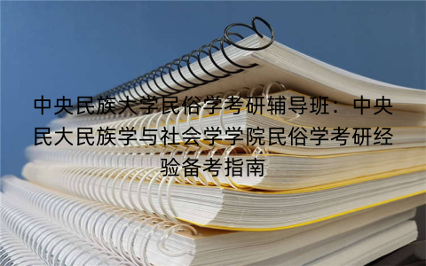 中央民族大学民俗学考研辅导班：中央民大民族学与社会学学院民俗学考研经验备考指南