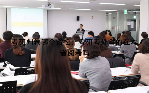 考研判卷哪个省松：考研考外省的在本省阅卷吗