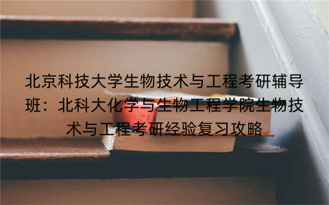 北京科技大学生物技术与工程考研辅导班：北科大化学与生物工程学院生物技术与工程考研经验复习攻略