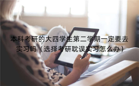 本科考研的大四学生第二学期一定要去实习吗(选择考研耽误实习怎么办)
