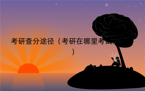 考研查分途径(考研在哪里考试院查分)