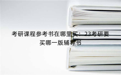 考研课程参考书在哪里买：23考研要买哪一版辅导书