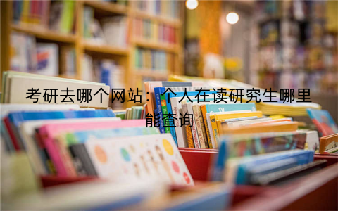 考研去哪个网站:个人在读研究生哪里能查询
