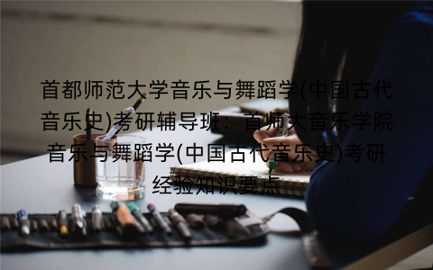 首都师范大学音乐与舞蹈学(中国古代音乐史)考研辅导班：首师大音乐学院音乐与舞蹈学(中国古代音乐史)考研经验知识要点