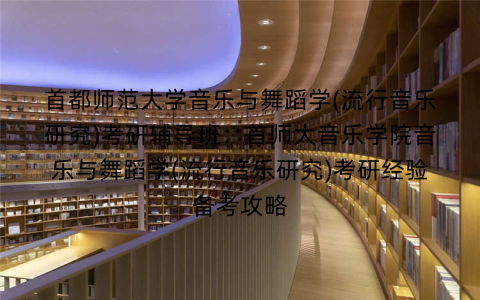 首都师范大学音乐与舞蹈学(流行音乐研究)考研辅导班：首师大音乐学院音乐与舞蹈学(流行音乐研究)考研经验备考攻略