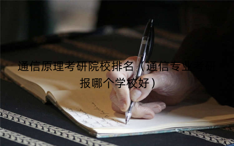 通信原理考研院校排名（通信专业考研报哪个学校好）